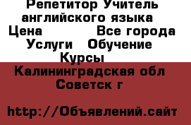 Репетитор/Учитель английского языка › Цена ­ 1 000 - Все города Услуги » Обучение. Курсы   . Калининградская обл.,Советск г.